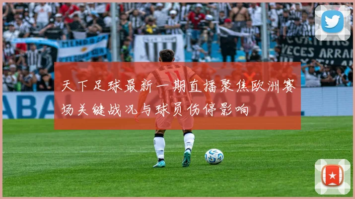 天下足球最新一期直播聚焦欧洲赛场关键战况与球员伤停影响