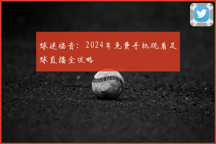 球迷福音：2024年免费手机观看足球直播全攻略