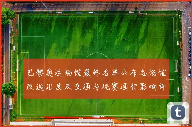 巴黎奥运场馆最终名单公布各场馆改造进度及交通与观赛通行影响评估