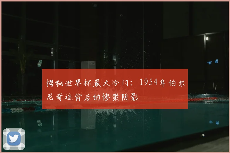 揭秘世界杯最大冷门：1954年伯尔尼奇迹背后的惨案阴影