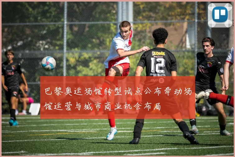 巴黎奥运场馆转型试点公布牵动场馆运营与城市商业机会布局