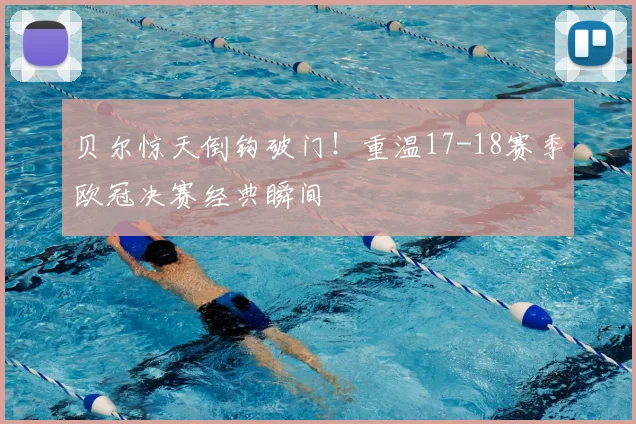 贝尔惊天倒钩破门！重温17-18赛季欧冠决赛经典瞬间