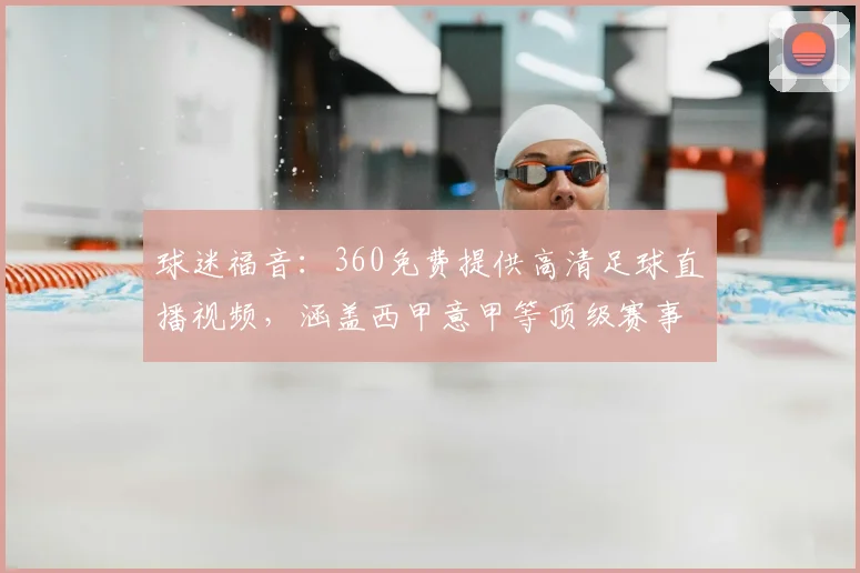 球迷福音：360免费提供高清足球直播视频，涵盖西甲意甲等顶级赛事