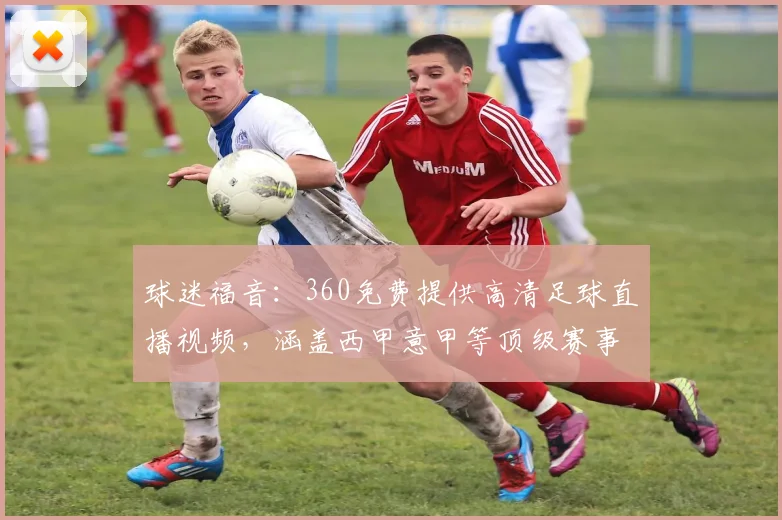 球迷福音：360免费提供高清足球直播视频，涵盖西甲意甲等顶级赛事