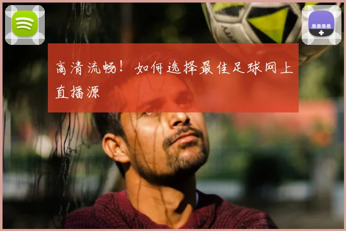 高清流畅！如何选择最佳足球网上直播源