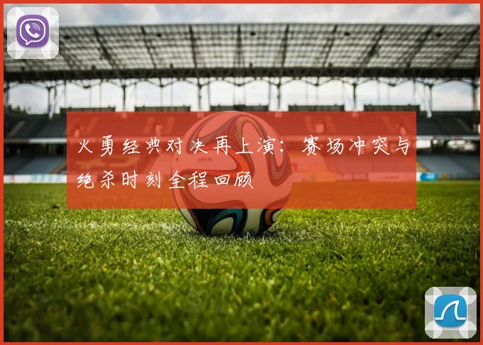 火勇经典对决再上演：赛场冲突与绝杀时刻全程回顾