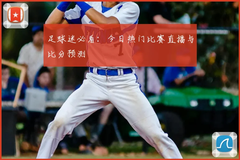 足球迷必看：今日热门比赛直播与比分预测