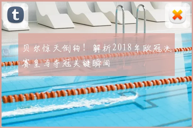 贝尔惊天倒钩！解析2018年欧冠决赛皇马夺冠关键瞬间