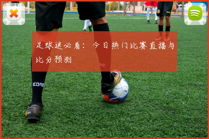 足球迷必看：今日热门比赛直播与比分预测